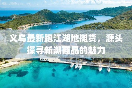 義烏最新跑江湖地攤貨，源頭探尋新潮商品的魅力