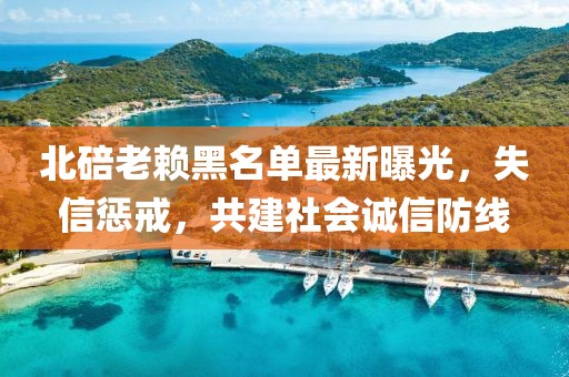 北碚老賴黑名單最新曝光，失信懲戒，共建社會(huì)誠(chéng)信防線