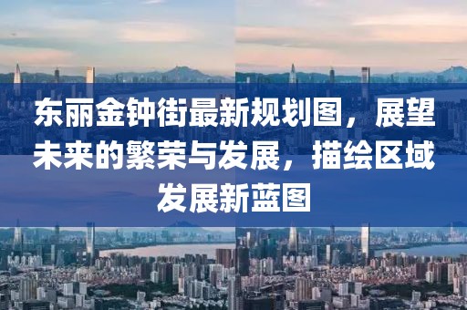 東麗金鐘街最新規(guī)劃圖，展望未來的繁榮與發(fā)展，描繪區(qū)域發(fā)展新藍圖