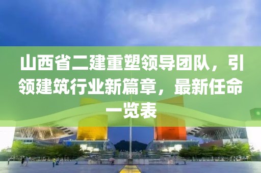 山西省二建重塑領導團隊，引領建筑行業(yè)新篇章，最新任命一覽表