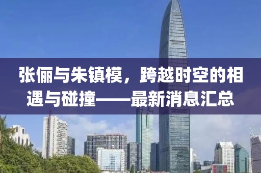 張儷與朱鎮(zhèn)模，跨越時空的相遇與碰撞——最新消息匯總