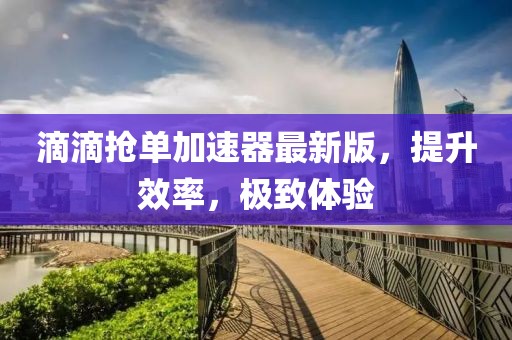 滴滴搶單加速器最新版，提升效率，極致體驗