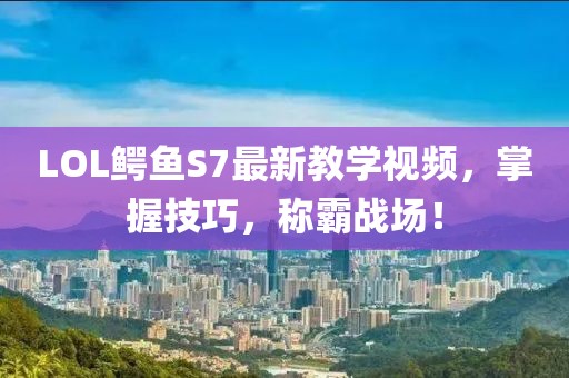 LOL鱷魚S7最新教學(xué)視頻，掌握技巧，稱霸戰(zhàn)場！
