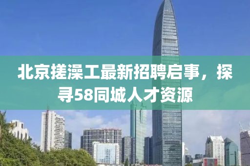 北京搓澡工最新招聘啟事，探尋58同城人才資源