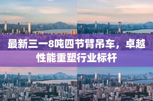 最新三一8噸四節(jié)臂吊車(chē)，卓越性能重塑行業(yè)標(biāo)桿