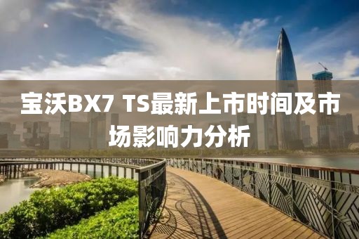 寶沃BX7 TS最新上市時間及市場影響力分析
