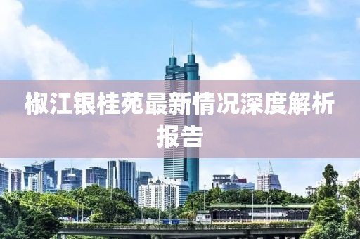 椒江銀桂苑最新情況深度解析報(bào)告