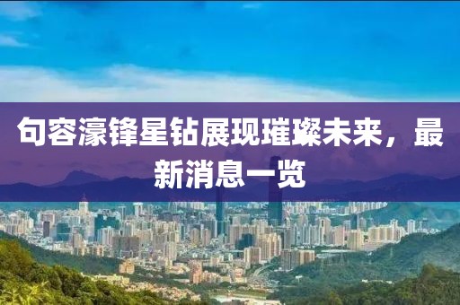 句容濠鋒星鉆展現(xiàn)璀璨未來，最新消息一覽