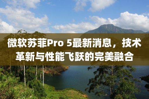 微軟蘇菲Pro 5最新消息，技術(shù)革新與性能飛躍的完美融合