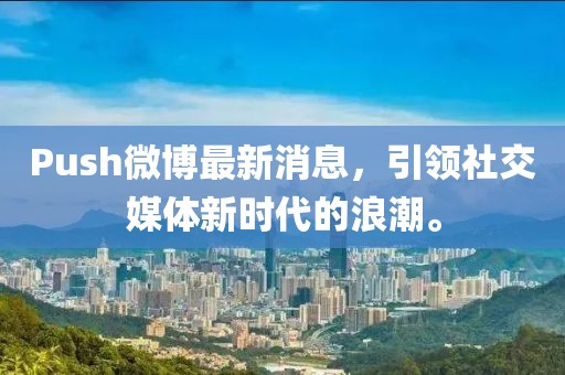 Push微博最新消息，引領(lǐng)社交媒體新時(shí)代的浪潮。