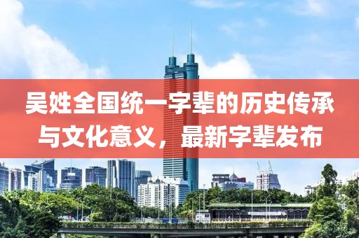 吳姓全國統(tǒng)一字輩的歷史傳承與文化意義，最新字輩發(fā)布
