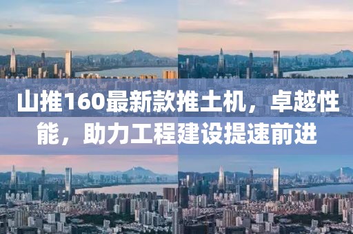 山推160最新款推土機(jī)，卓越性能，助力工程建設(shè)提速前進(jìn)