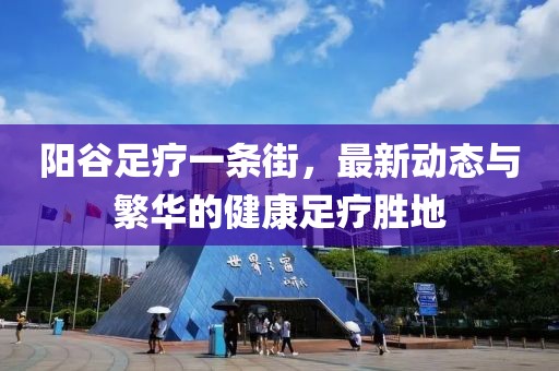 陽谷足療一條街，最新動態(tài)與繁華的健康足療勝地