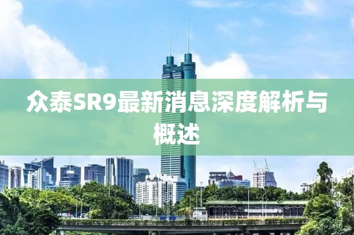 眾泰SR9最新消息深度解析與概述
