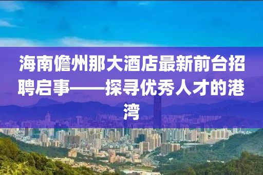 海南儋州那大酒店最新前臺(tái)招聘啟事——探尋優(yōu)秀人才的港灣