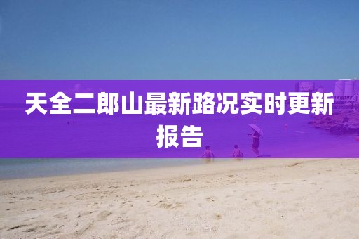 天全二郎山最新路況實(shí)時(shí)更新報(bào)告