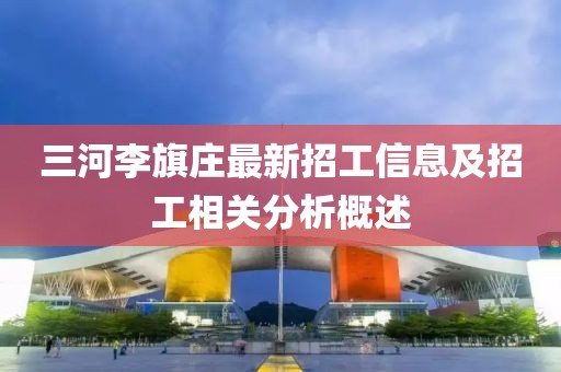 三河李旗莊最新招工信息及招工相關(guān)分析概述