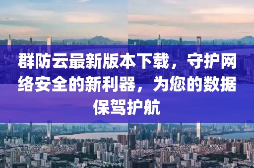 群防云最新版本下載，守護(hù)網(wǎng)絡(luò)安全的新利器，為您的數(shù)據(jù)保駕護(hù)航