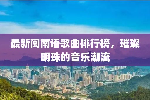 最新閩南語歌曲排行榜，璀璨明珠的音樂潮流