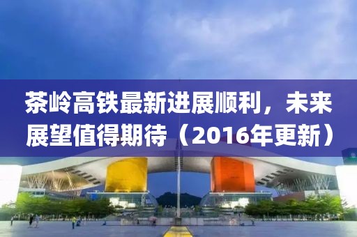 茶嶺高鐵最新進(jìn)展順利，未來展望值得期待（2016年更新）