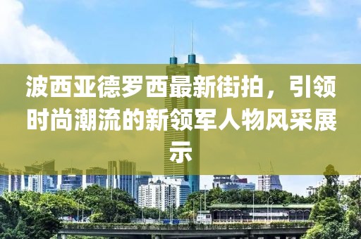 波西亞德羅西最新街拍，引領時尚潮流的新領軍人物風采展示