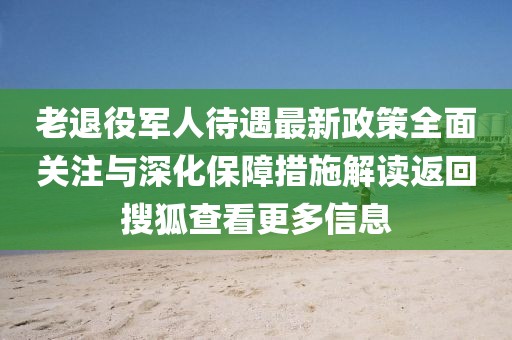 老退役軍人待遇最新政策全面關(guān)注與深化保障措施解讀返回搜狐查看更多信息
