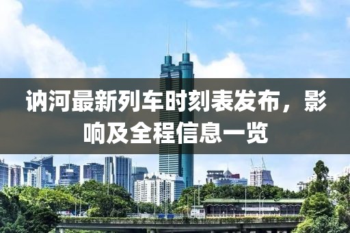訥河最新列車時(shí)刻表發(fā)布，影響及全程信息一覽