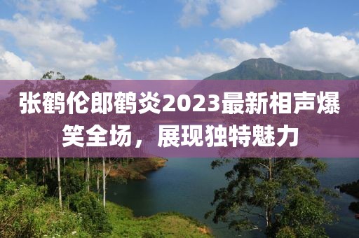 張鶴倫郎鶴炎2023最新相聲爆笑全場(chǎng)，展現(xiàn)獨(dú)特魅力