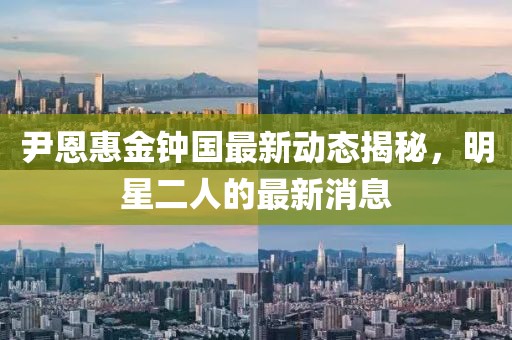 尹恩惠金鐘國(guó)最新動(dòng)態(tài)揭秘，明星二人的最新消息