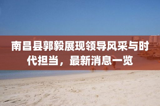 南昌縣郭毅展現(xiàn)領(lǐng)導(dǎo)風(fēng)采與時(shí)代擔(dān)當(dāng)，最新消息一覽