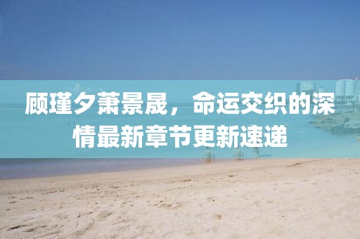 顧瑾夕蕭景晟，命運交織的深情最新章節(jié)更新速遞