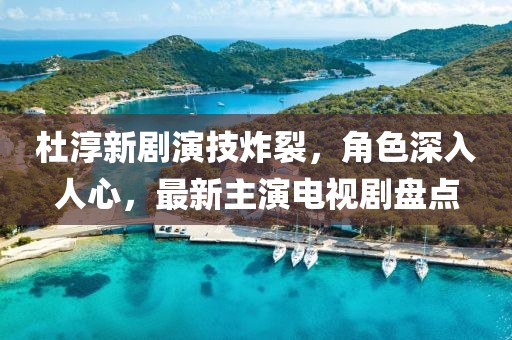 杜淳新劇演技炸裂，角色深入人心，最新主演電視劇盤點