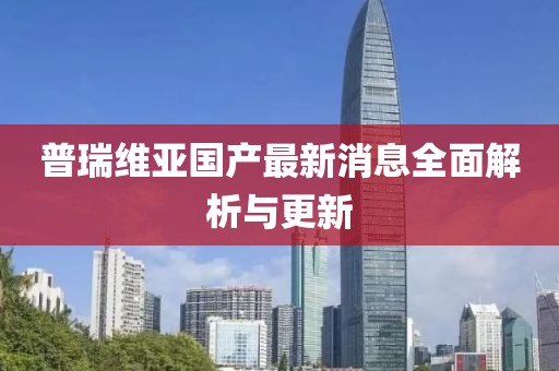 普瑞維亞國(guó)產(chǎn)最新消息全面解析與更新