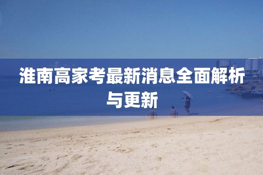 淮南高家考最新消息全面解析與更新