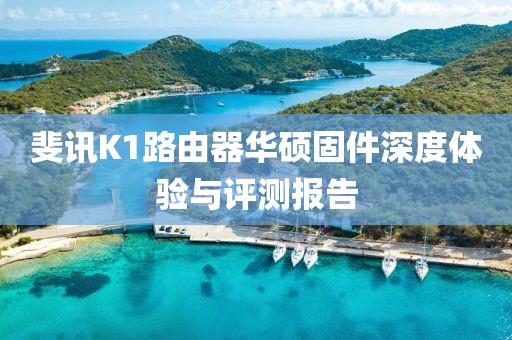 斐訊K1路由器華碩固件深度體驗與評測報告