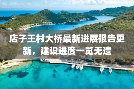 店子王村大橋最新進(jìn)展報(bào)告更新，建設(shè)進(jìn)度一覽無遺