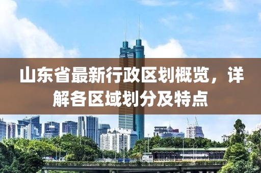 山東省最新行政區(qū)劃概覽，詳解各區(qū)域劃分及特點