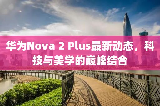 華為Nova 2 Plus最新動態(tài)，科技與美學(xué)的巔峰結(jié)合