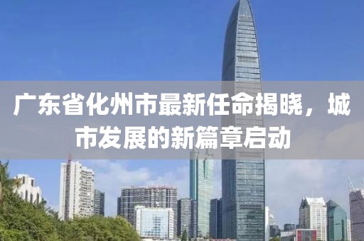 廣東省化州市最新任命揭曉，城市發(fā)展的新篇章啟動