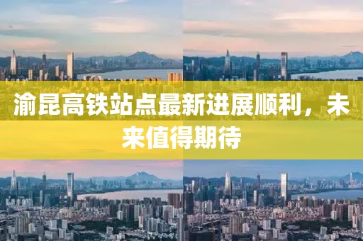 渝昆高鐵站點最新進展順利，未來值得期待