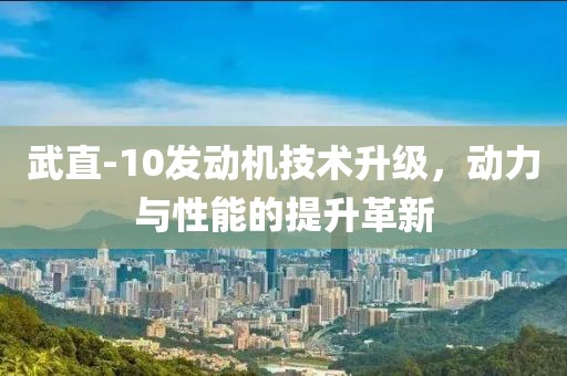 武直-10發(fā)動機(jī)技術(shù)升級，動力與性能的提升革新