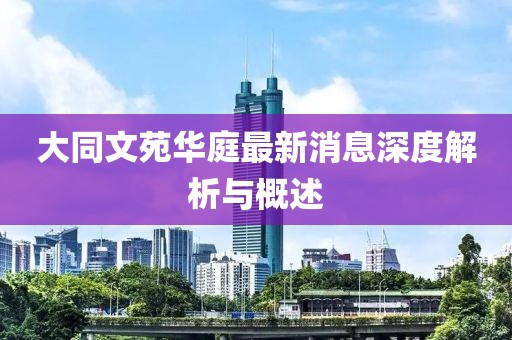 大同文苑華庭最新消息深度解析與概述