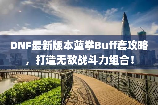 DNF最新版本藍(lán)拳Buff套攻略，打造無(wú)敵戰(zhàn)斗力組合！