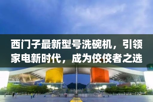 西門子最新型號(hào)洗碗機(jī)，引領(lǐng)家電新時(shí)代，成為佼佼者之選