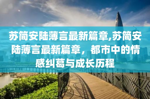 蘇簡安陸薄言最新篇章,蘇簡安陸薄言最新篇章，都市中的情感糾葛與成長歷程