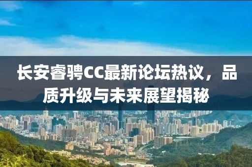 長安睿騁CC最新論壇熱議，品質(zhì)升級與未來展望揭秘