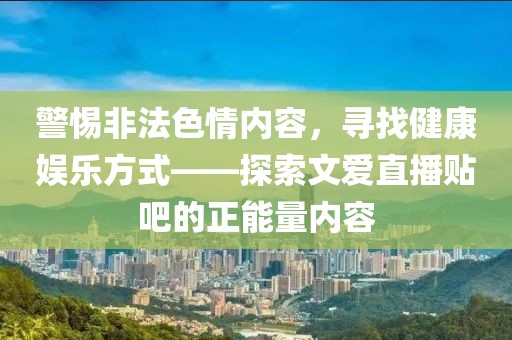 警惕非法色情內(nèi)容，尋找健康娛樂方式——探索文愛直播貼吧的正能量?jī)?nèi)容