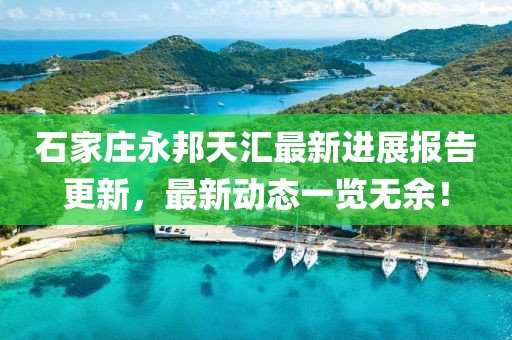 石家莊永邦天匯最新進展報告更新，最新動態(tài)一覽無余！