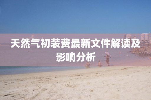 天然氣初裝費(fèi)最新文件解讀及影響分析