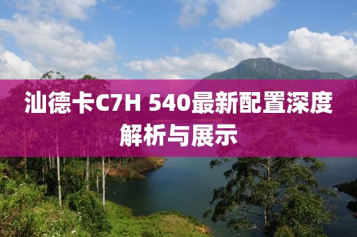 汕德卡C7H 540最新配置深度解析與展示